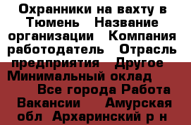 Охранники на вахту в Тюмень › Название организации ­ Компания-работодатель › Отрасль предприятия ­ Другое › Минимальный оклад ­ 36 000 - Все города Работа » Вакансии   . Амурская обл.,Архаринский р-н